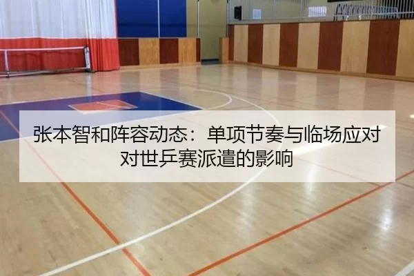 张本智和阵容动态：单项节奏与临场应对对世乒赛派遣的影响